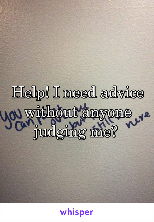 Help! I need advice without anyone judging me? 