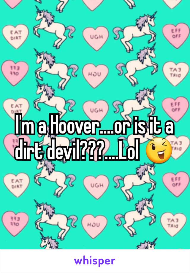 I'm a Hoover....or is it a dirt devil???....Lol 😉