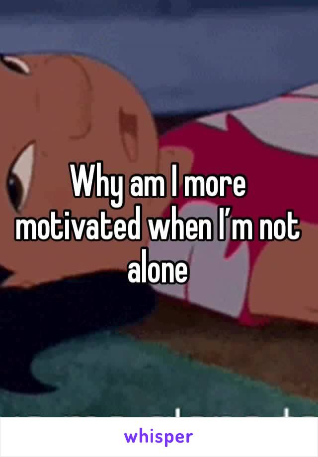 Why am I more motivated when I’m not alone