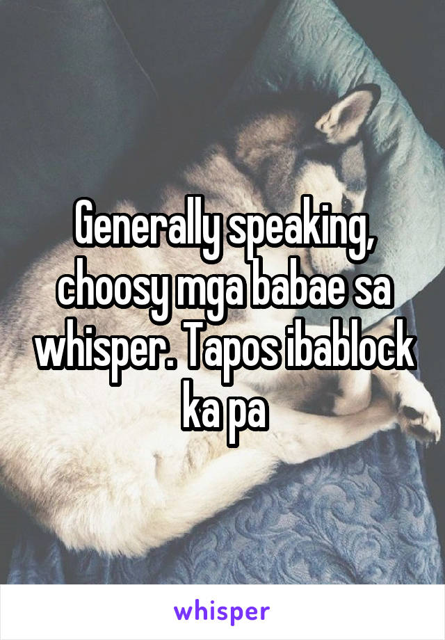 Generally speaking, choosy mga babae sa whisper. Tapos ibablock ka pa