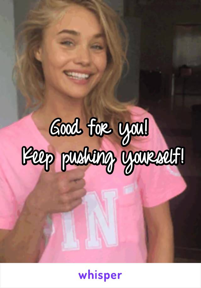 Good for you! 
Keep pushing yourself!