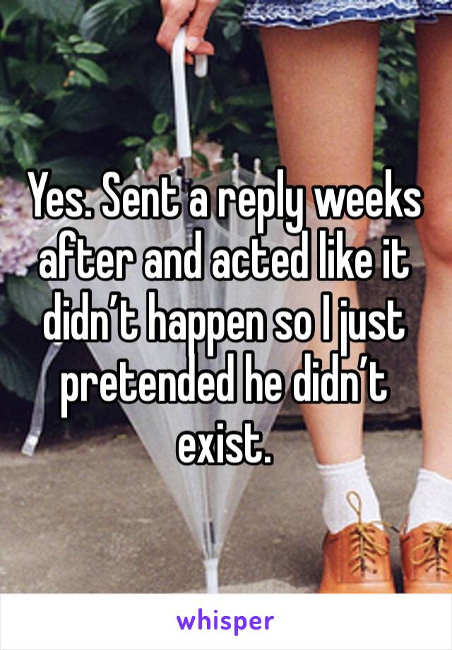 Yes. Sent a reply weeks after and acted like it didn’t happen so I just pretended he didn’t exist.