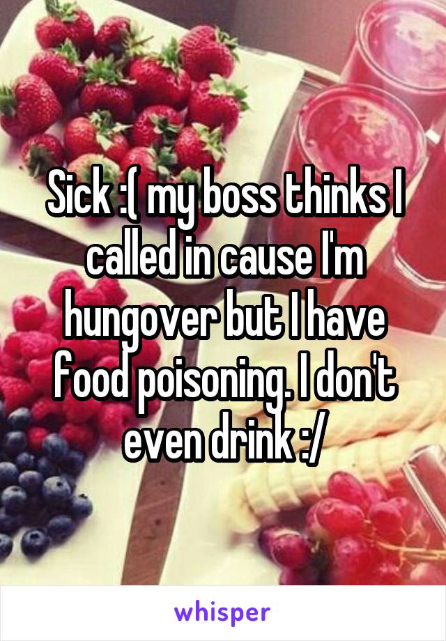 Sick :( my boss thinks I called in cause I'm hungover but I have food poisoning. I don't even drink :/