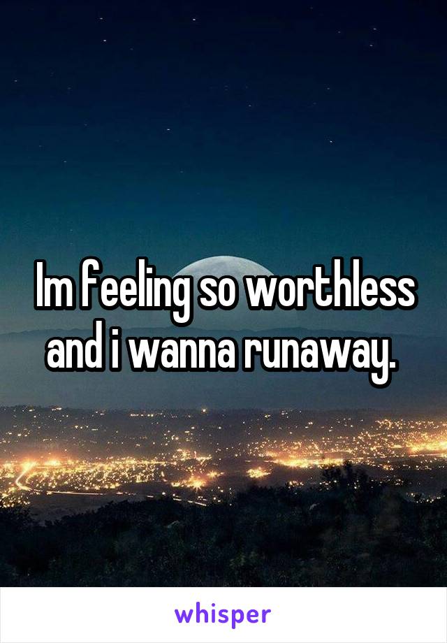 Im feeling so worthless and i wanna runaway. 