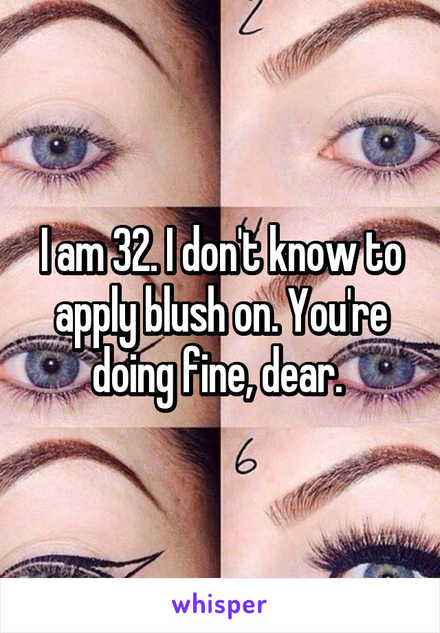 I am 32. I don't know to apply blush on. You're doing fine, dear. 