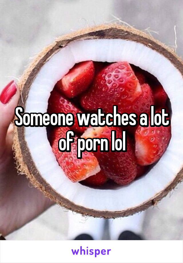 Someone watches a lot of porn lol
