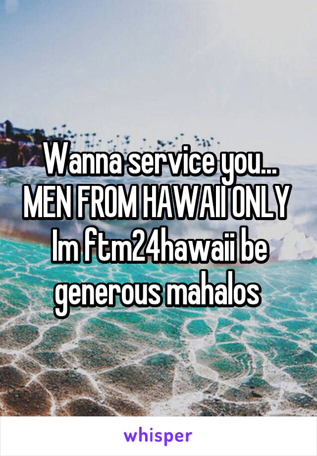 Wanna service you... MEN FROM HAWAII ONLY 
Im ftm24hawaii be generous mahalos 