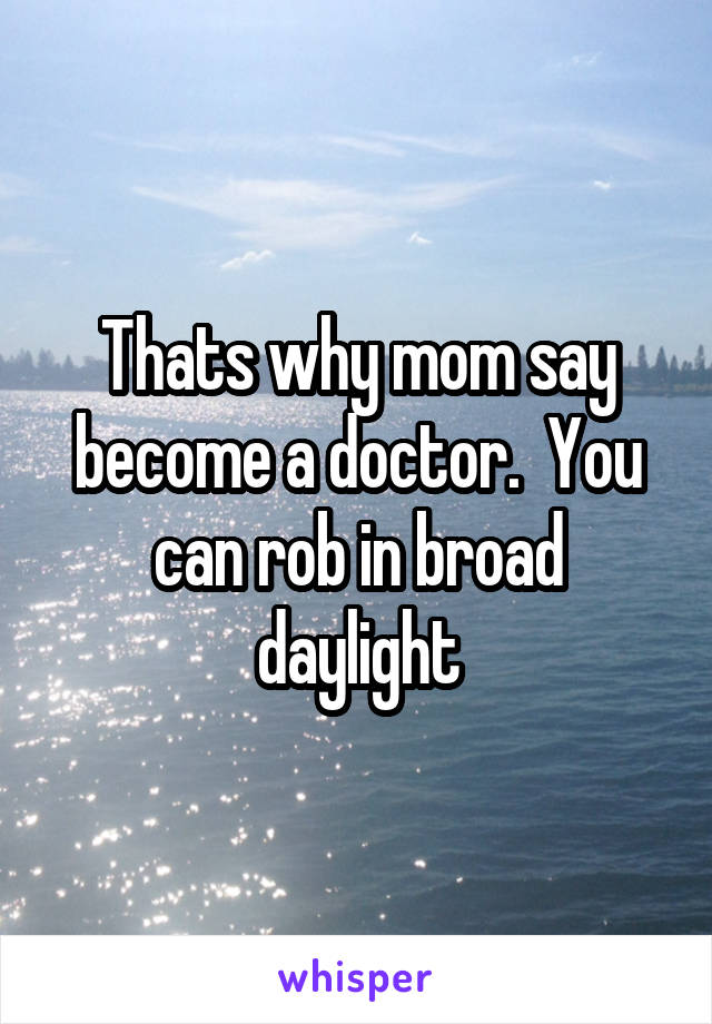 Thats why mom say become a doctor.  You can rob in broad daylight