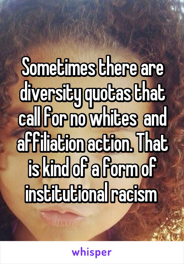 Sometimes there are diversity quotas that call for no whites  and affiliation action. That is kind of a form of institutional racism 