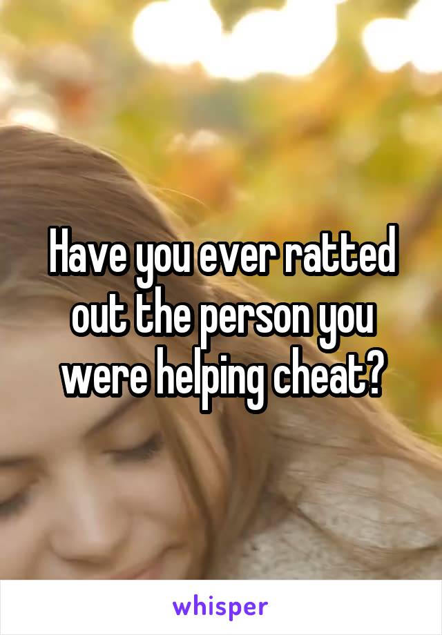 Have you ever ratted out the person you were helping cheat?