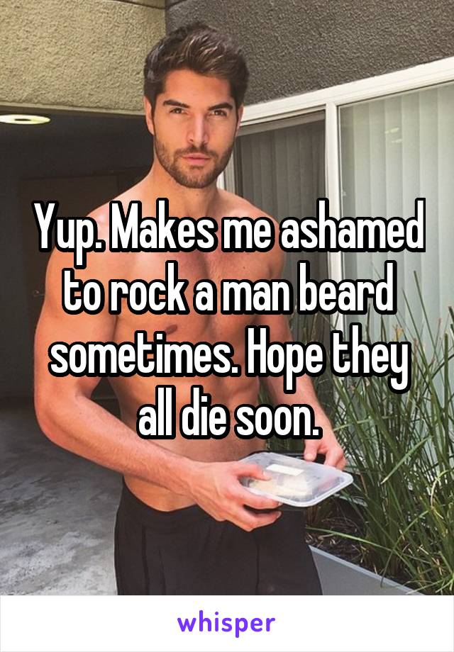 Yup. Makes me ashamed to rock a man beard sometimes. Hope they all die soon.