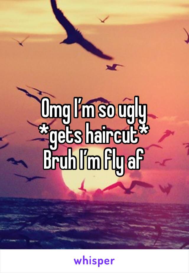 Omg I’m so ugly
*gets haircut*
Bruh I’m fly af