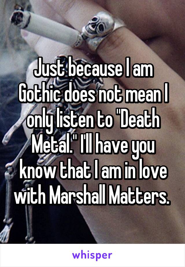 Just because I am Gothic does not mean I only listen to "Death Metal." I'll have you know that I am in love with Marshall Matters. 