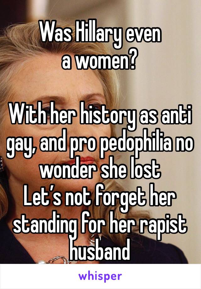 Was Hillary even a women?

With her history as anti gay, and pro pedophilia no wonder she lost
Let’s not forget her standing for her rapist husband