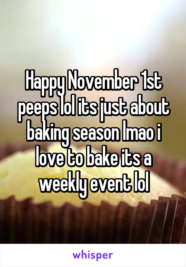 Happy November 1st peeps lol its just about baking season lmao i love to bake its a weekly event lol