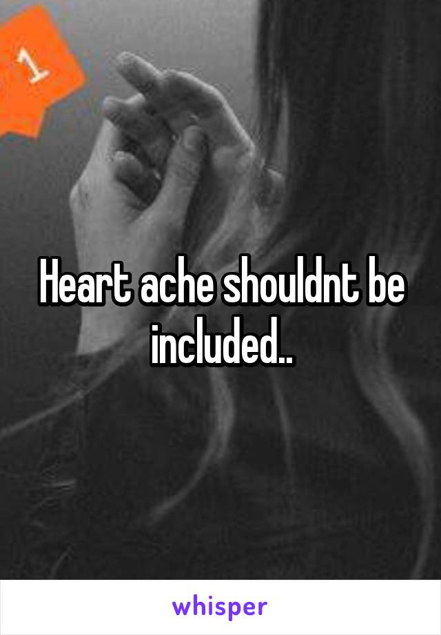 Heart ache shouldnt be included..