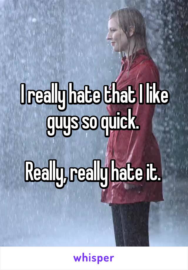 I really hate that I like guys so quick. 

Really, really hate it. 