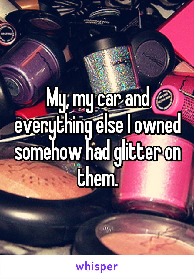 My, my car and everything else I owned somehow had glitter on them.