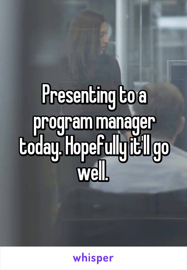 Presenting to a program manager today. Hopefully it'll go well. 