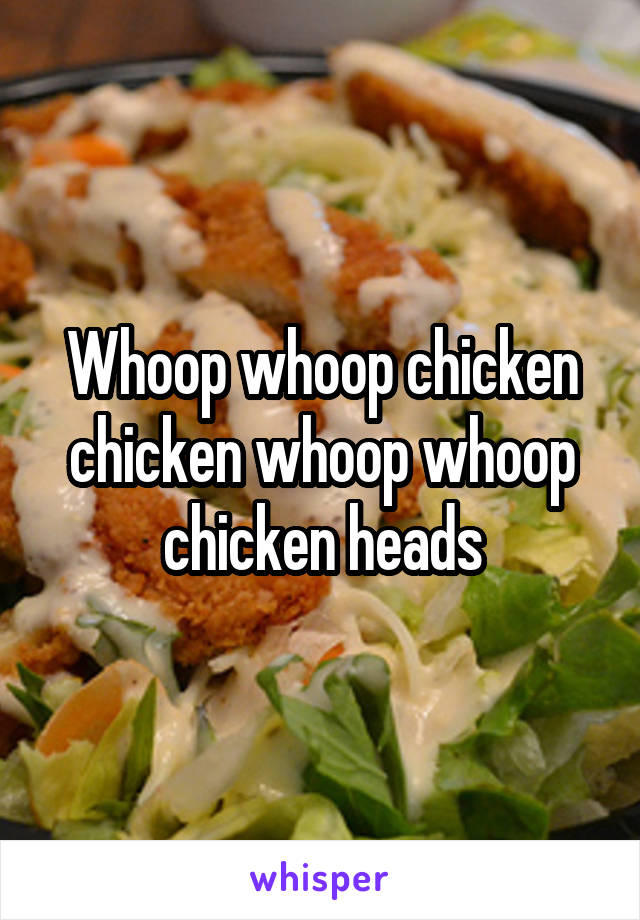 Whoop whoop chicken chicken whoop whoop chicken heads