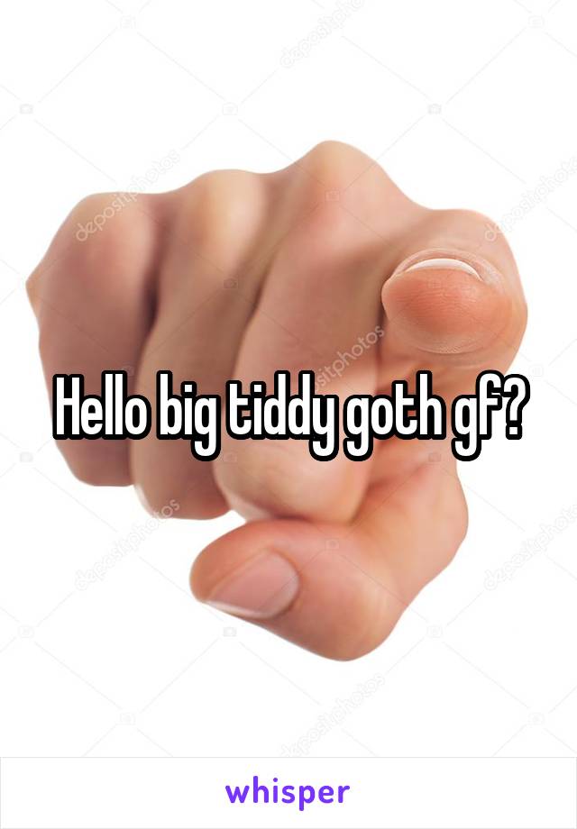 Hello big tiddy goth gf?