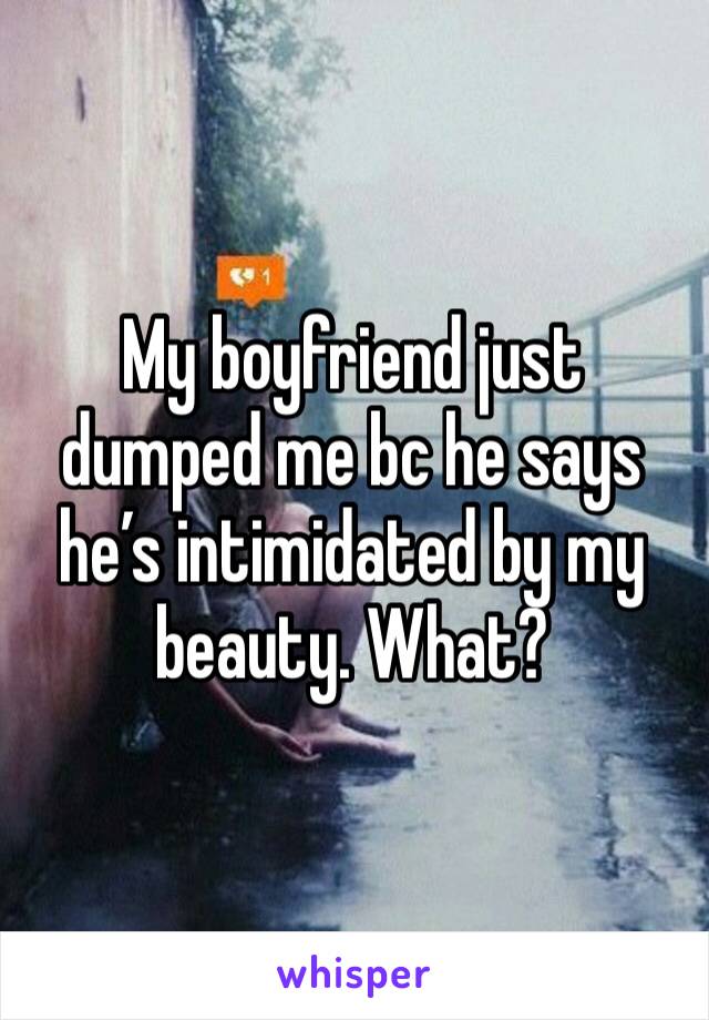 My boyfriend just dumped me bc he says he’s intimidated by my beauty. What?