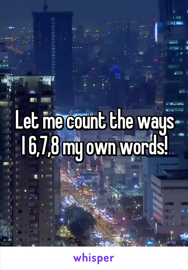 Let me count the ways I 6,7,8 my own words!