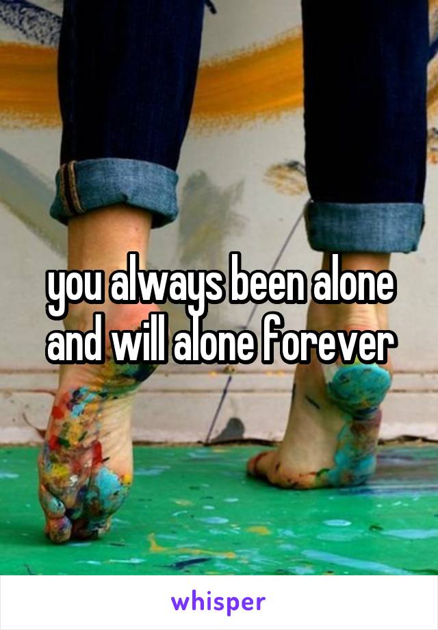 you always been alone and will alone forever
