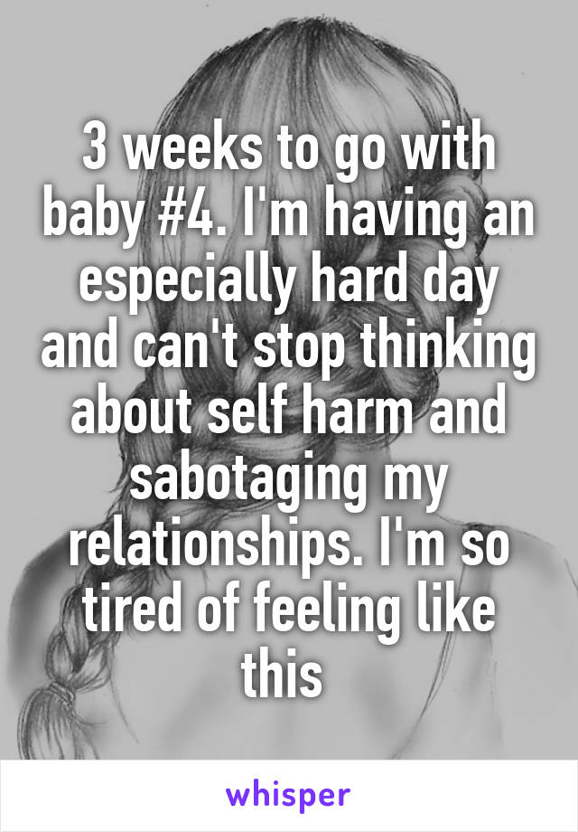 3 weeks to go with baby #4. I'm having an especially hard day and can't stop thinking about self harm and sabotaging my relationships. I'm so tired of feeling like this 