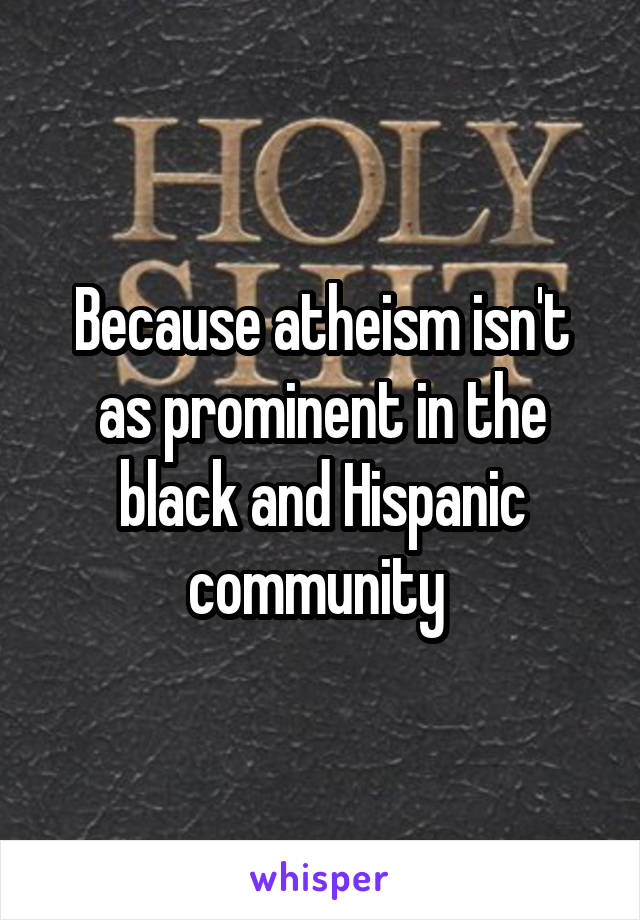 Because atheism isn't as prominent in the black and Hispanic community 