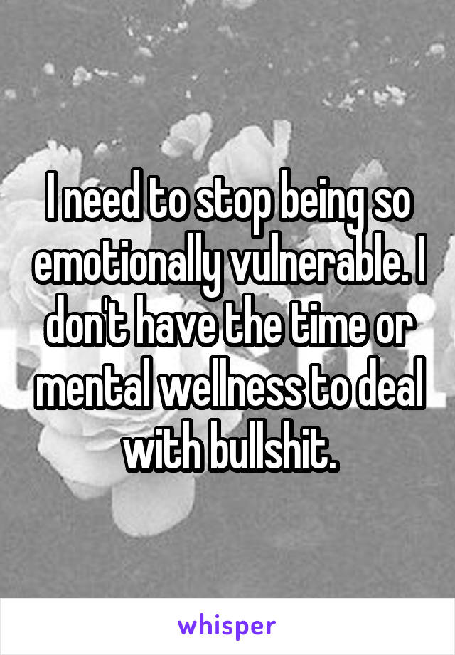 I need to stop being so emotionally vulnerable. I don't have the time or mental wellness to deal with bullshit.