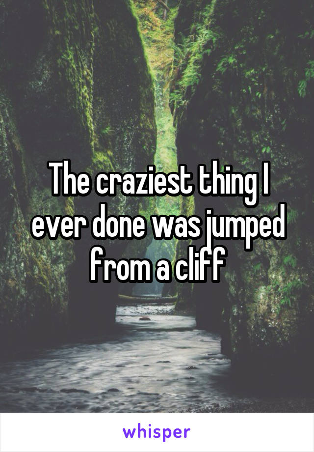 The craziest thing I ever done was jumped from a cliff
