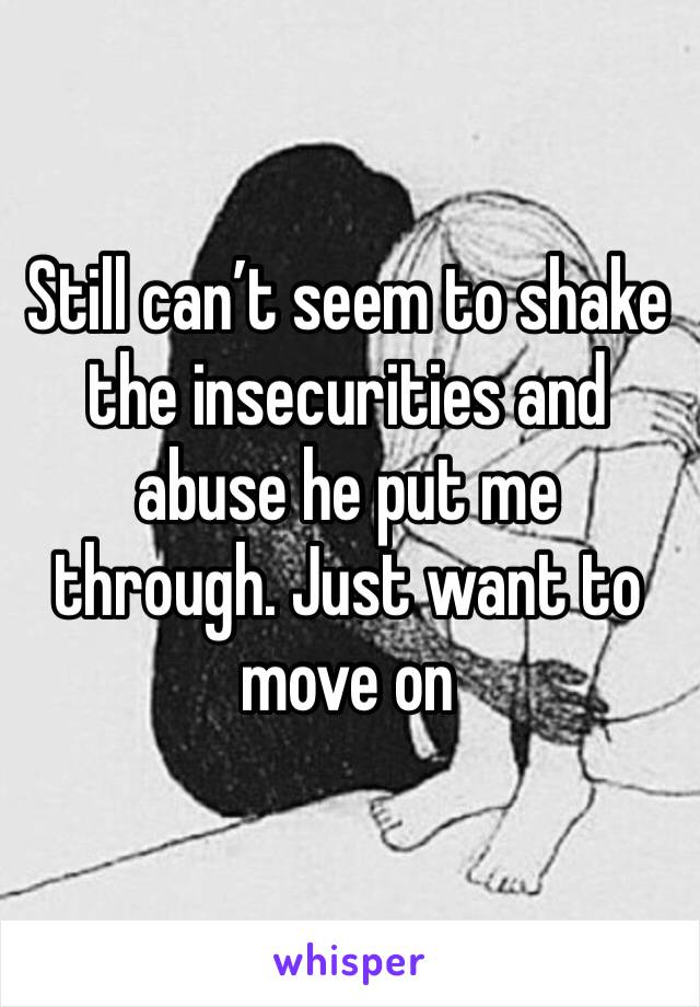 Still can’t seem to shake the insecurities and abuse he put me through. Just want to move on 