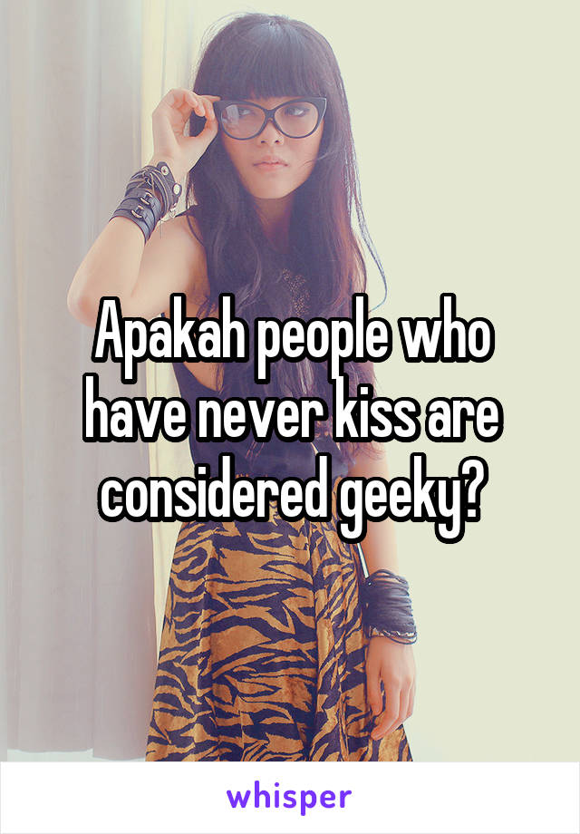 Apakah people who have never kiss are considered geeky?