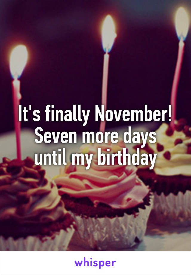 It's finally November!
Seven more days until my birthday