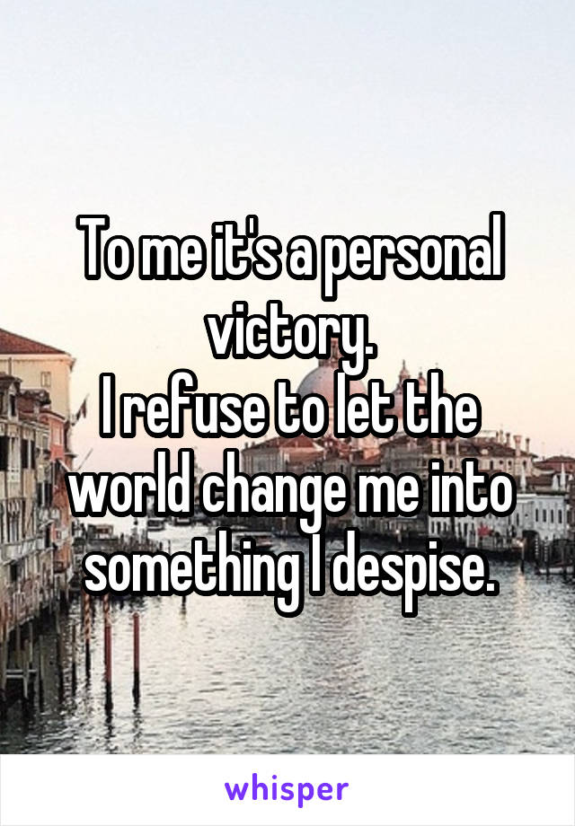 To me it's a personal victory.
I refuse to let the world change me into something I despise.