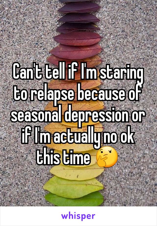 Can't tell if I'm staring to relapse because of seasonal depression or if I'm actually no ok this time 🤔