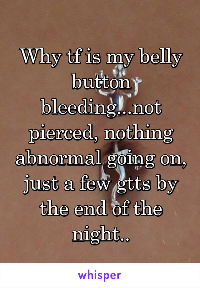 Why tf is my belly button bleeding...not pierced, nothing abnormal going on, just a few gtts by the end of the night..