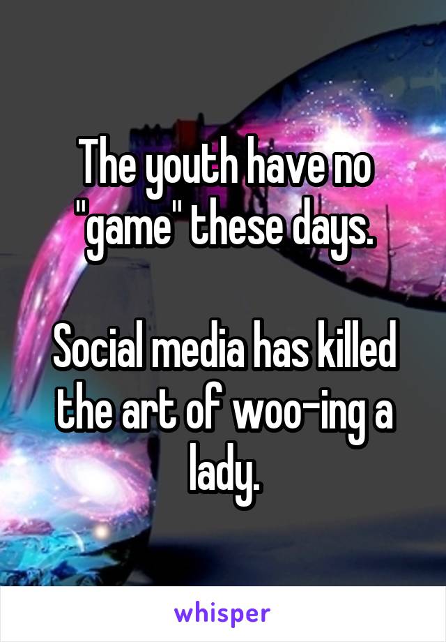 The youth have no "game" these days.

Social media has killed the art of woo-ing a lady.