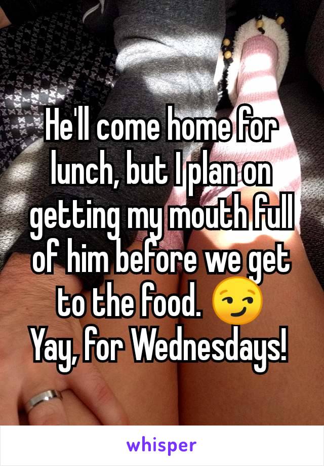 He'll come home for lunch, but I plan on getting my mouth full of him before we get to the food. 😏
Yay, for Wednesdays! 