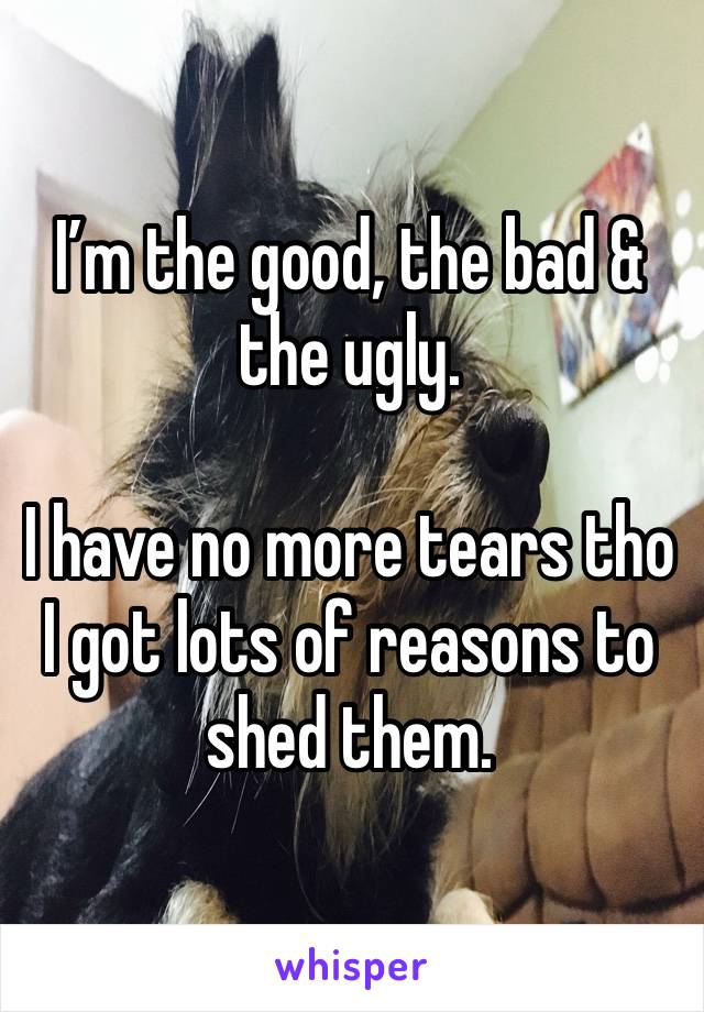 I’m the good, the bad & the ugly. 

I have no more tears tho I got lots of reasons to shed them. 