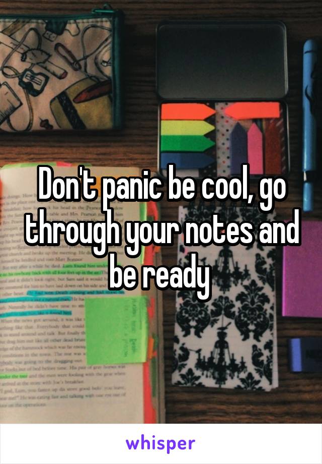 Don't panic be cool, go through your notes and be ready 