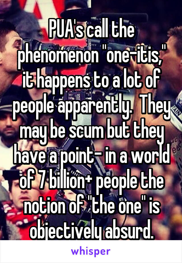 PUA's call the phenomenon "one-itis," it happens to a lot of people apparently.  They may be scum but they have a point- in a world of 7 billion+ people the notion of "the one" is objectively absurd.