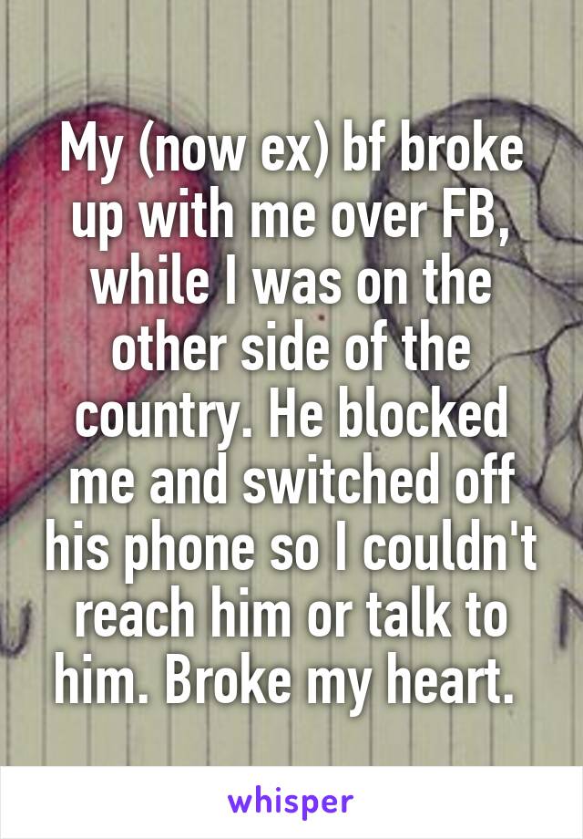 My (now ex) bf broke up with me over FB, while I was on the other side of the country. He blocked me and switched off his phone so I couldn't reach him or talk to him. Broke my heart. 