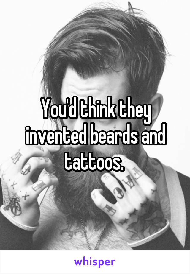 You'd think they invented beards and tattoos. 