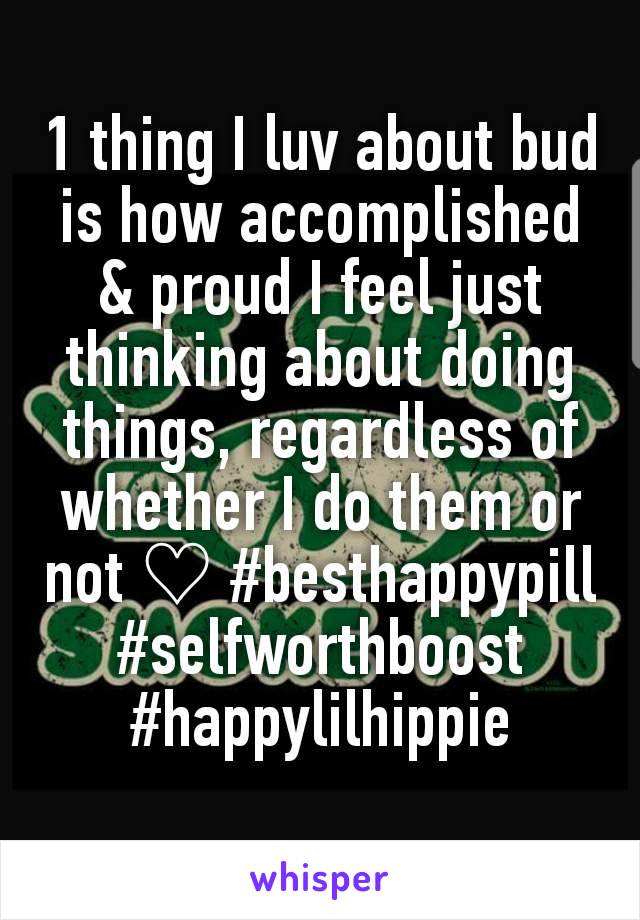 1 thing I luv about bud is how accomplished & proud I feel just thinking about doing things, regardless of whether I do them or not ♡ #besthappypill #selfworthboost #happylilhippie