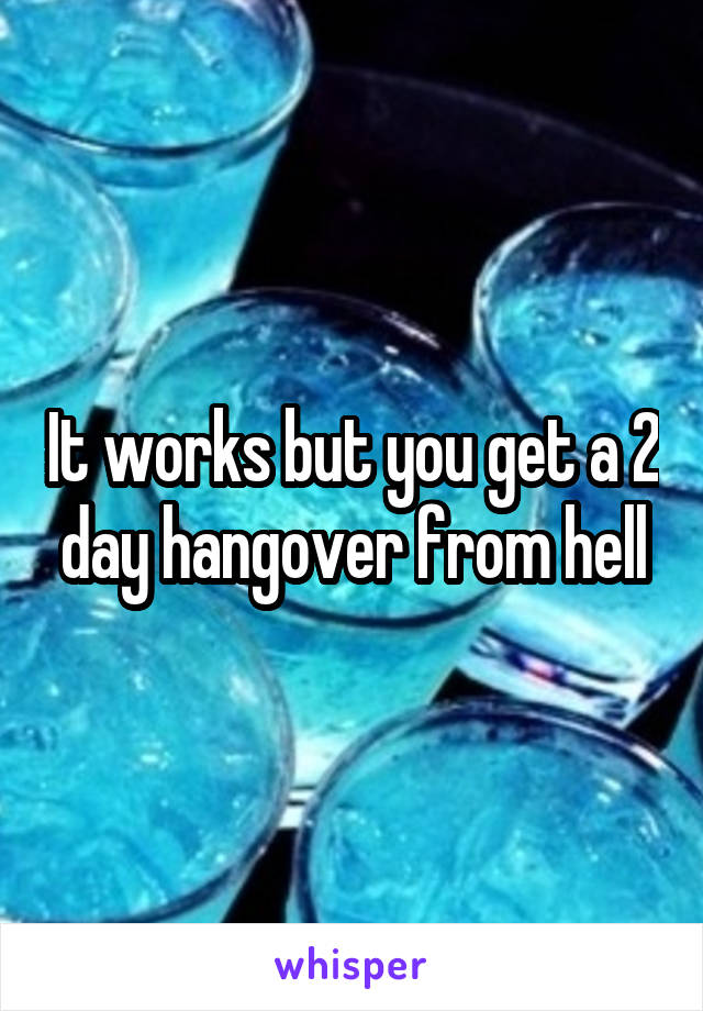 It works but you get a 2 day hangover from hell