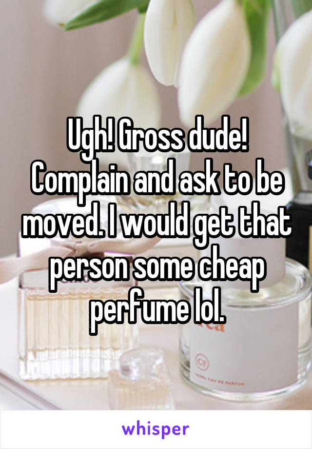 Ugh! Gross dude! Complain and ask to be moved. I would get that person some cheap perfume lol.