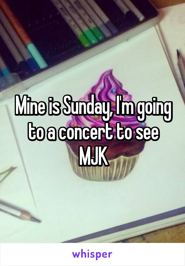 Mine is Sunday, I'm going to a concert to see MJK
