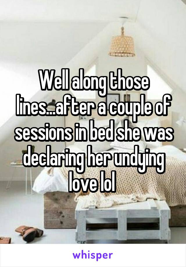 Well along those lines...after a couple of sessions in bed she was declaring her undying love lol 